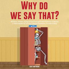 Why Do We Say That? 404 Idioms, Phrases, Sayings & Facts! An American Idiom Dictionary To Become A Native Speaker By Learning Colloquial Expressions, Proverbs & Slang Audibook, by Scott Matthews