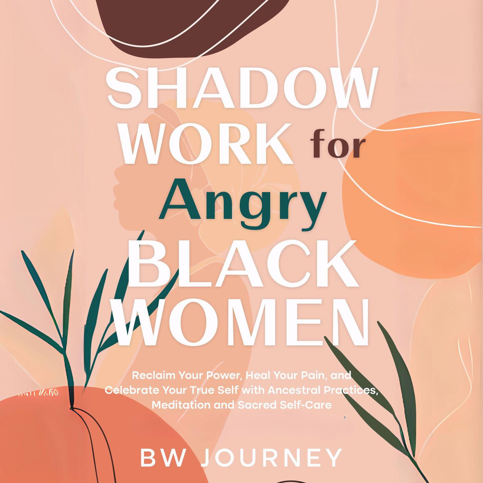 Shadow Work for Angry Black Women: Reclaim Your Power, Heal Your Pain, and Celebrate Your True Self with Ancestral Practices, Meditation and Sacred Self-Care Audiobook, by BW Journey