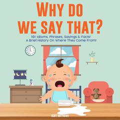 Why Do We Say That? 101 Idioms, Phrases, Sayings & Facts! A Brief History On Colloquial Expressions & Where They Come From! Audibook, by Scott Matthews