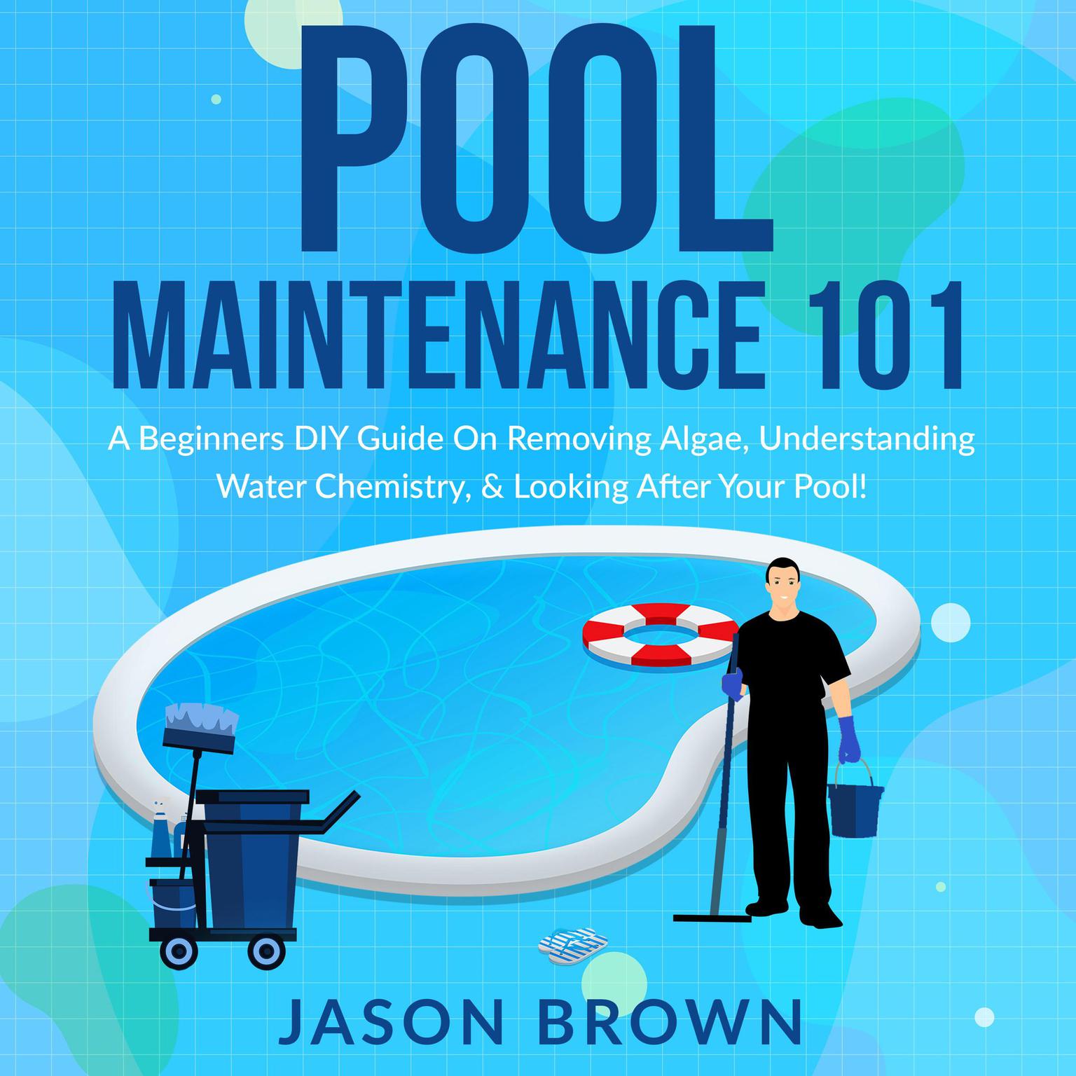 Pool Maintenance 101 - A Beginners DIY Guide On Removing Algae, Understanding Water Chemistry, & Looking After Your Pool! Audiobook, by Jason Brown