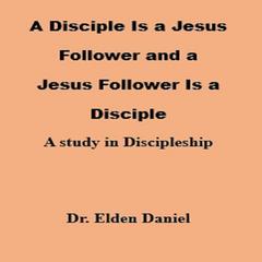 A Disciple Is a Jesus Follower and a Jesus Follower is a Disciple: A Study in Discipleship Audibook, by Elden Daniel