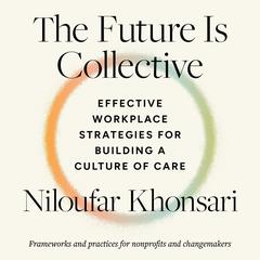 The Future Is Collective: Effective Workplace Strategies for Building a Culture of Care--Frameworks and practices for nonprofits and changemakers Audibook, by Niloufar Khonsari