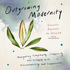 Outgrowing Modernity: Navigating Complexity, Complicity, and Collapse with Accountability and Compassion Audibook, by Vanessa Machado de Oliveira