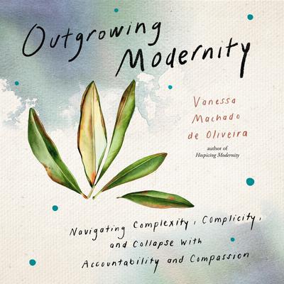 Outgrowing Modernity: Navigating Complexity, Complicity, and Collapse with Accountability and Compassion Audibook, by Vanessa Machado de Oliveira