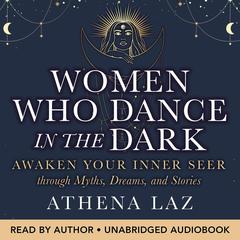 Women Who Dance in the Dark: Awaken Your Inner Seer Through Myths, Dreams, and Stories Audibook, by Athena Laz