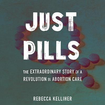 Just Pills: The Extraordinary Story of a Revolution in Abortion Care Audibook, by Rebecca Kelliher