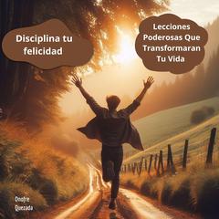 Disciplina Tu Felicidad - Lecciones Poderosas Que Transformaran Tu Vida Audibook, by Onofre Quezada