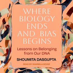 Where Biology Ends and Bias Begins: Lessons on Belonging from Our DNA Audibook, by Shoumita Dasgupta