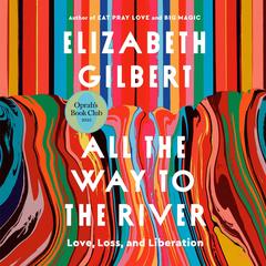 All the Way to the River: Love, Loss, and Liberation Audibook, by Elizabeth Gilbert
