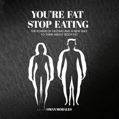 “You’re Fat, Stop Eating”: The Power of Fasting And A New Way to Think About Body Fat Audibook, by Oman Morales