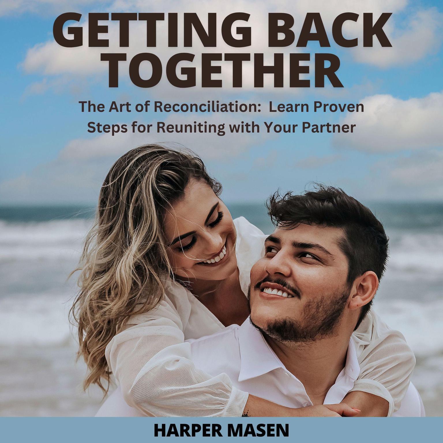 Getting Back Together: The Art of Reconciliation:  Learn Proven Steps for Reuniting with Your Partner Audiobook, by Harper Masen