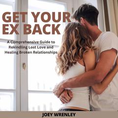 Get Your Ex Back: A Comprehensive Guide to Rekindling Lost Love and Healing Broken Relationships Audibook, by Joey Wrenley