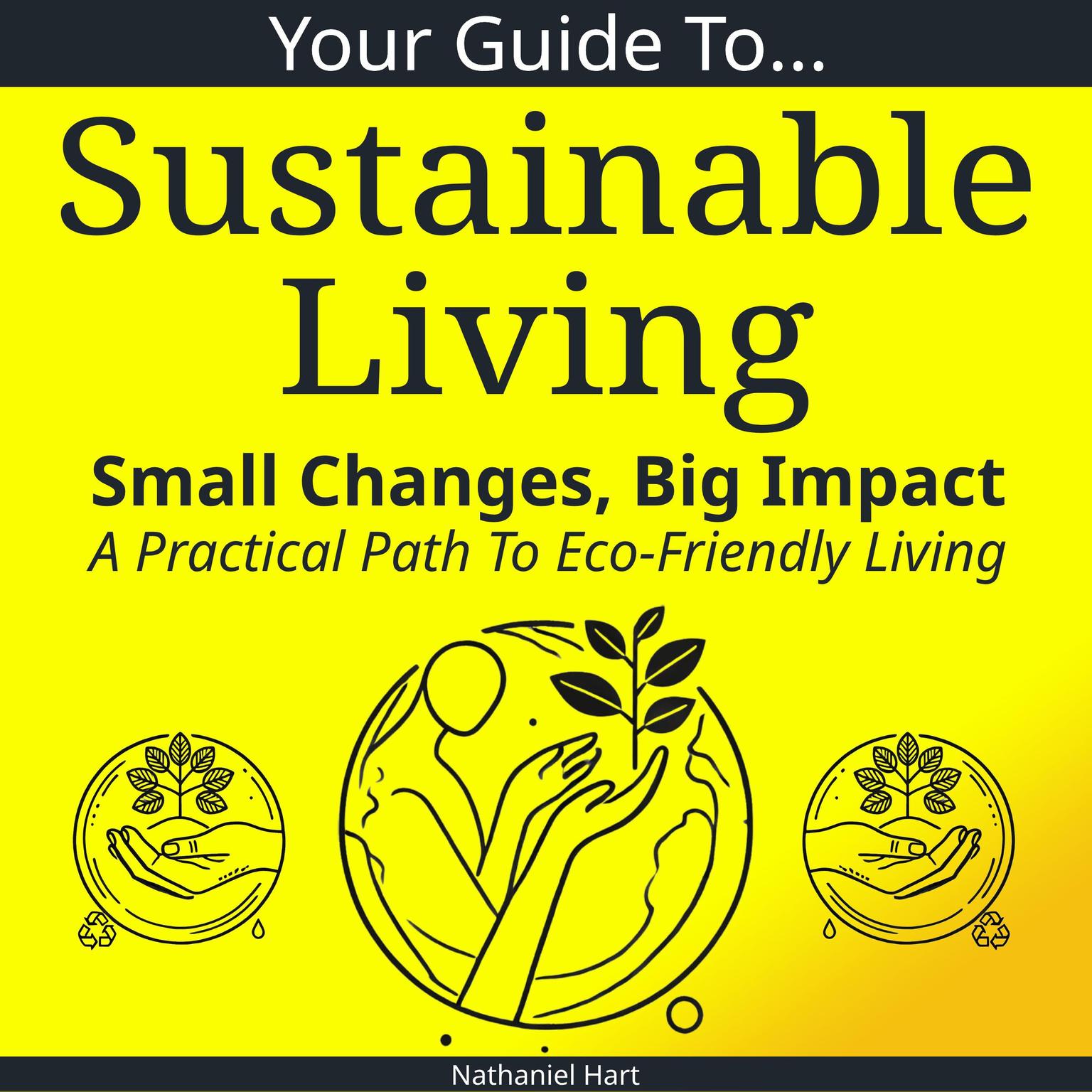 Your Guide To Sustainable Living: Small Changes, Big Impact: A Practical Path To Eco-Friendly Living Audiobook, by Nathaniel Hart