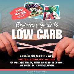 Beginner's Guide to Low Carb: Overcome Diet Overwhelm with Practical Insights and Strategies for Increased Energy Better Blood Sugar Control, and Weight Loss without Hunger Audibook, by Rikke B. Eskildsen