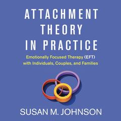 Attachment Theory in Practice: Emotionally Focused Therapy (EFT) with Individuals, Couples, and Families Audibook, by Susan M. Johnson