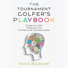 The Tournament Golfer's Playbook: Change your mind, Change your life: The Path of the Tournament Golfer Audibook, by Mike Booker
