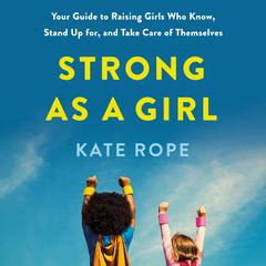 Strong As a Girl: Your Guide to Raising Girls Who Know, Stand Up for, and Take Care of Themselves Audibook, by Kate Rope