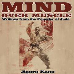 Mind Over Muscle: Writings from the Founder of Judo Audibook, by Jigoro Kano