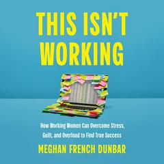 This Isn't Working: How Working Women Can Overcome Stress, Guilt, and Overload to Find True Success Audibook, by Meghan French Dunbar