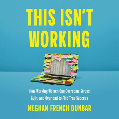 This Isn't Working: How Working Women Can Overcome Stress, Guilt, and Overload to Find True Success Audibook, by Meghan French Dunbar