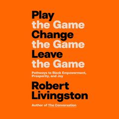 Play the Game. Change the Game. Leave the Game.: Pathways to Black Empowerment, Prosperity, and Joy Audibook, by Robert Livingston