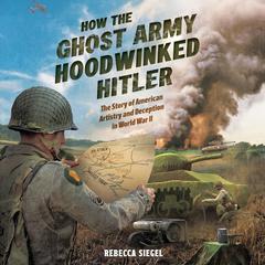 How the Ghost Army Hoodwinked Hitler: The Story of American Artistry and Deception in World War II Audibook, by Rebecca Siegel