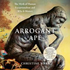 The Arrogant Ape: The Myth of Human Exceptionalism and Why It Matters Audibook, by 