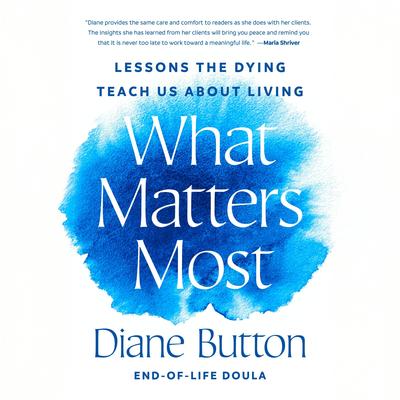 What Matters Most: Lessons the Dying Teach Us About Living Audibook, by Diane Button