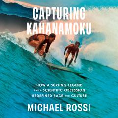 Capturing Kahanamoku: How a Surfing Legend and a Scientific Obsession Redefined Race and Culture Audibook, by Michael Rossi