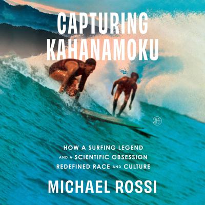 Capturing Kahanamoku: How a Surfing Legend and a Scientific Obsession Redefined Race and Culture Audibook, by Michael Rossi
