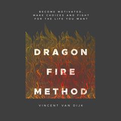 Dragon Fire Method: Become motivated, make choices and fight for the life you want Audibook, by Vincent van Dijk