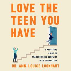Love the Teen You Have: A Practical Guide to Transforming Conflict into Connection Audibook, by Ann-Louise Lockhart