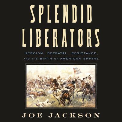 Splendid Liberators: Heroism, Betrayal, Resistance, and the Birth of American Empire Audibook, by Joe Jackson