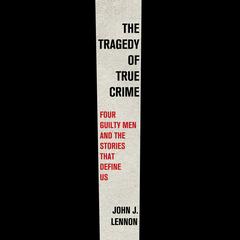 The Tragedy of True Crime: Four Guilty Men and the Stories That Define Us Audibook, by John J. Lennon