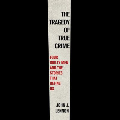 The Tragedy of True Crime: Four Guilty Men and the Stories That Define Us Audibook, by John J. Lennon