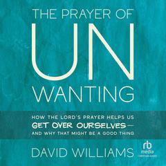 The Prayer of Unwanting: How the Lord's Prayer Helps Us Get Over Ourselves--and Why That Might Be a Good Thing Audibook, by David Williams