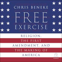 Free Exercise: Religion, the First Amendment, and the Making of America Audibook, by Chris Beneke
