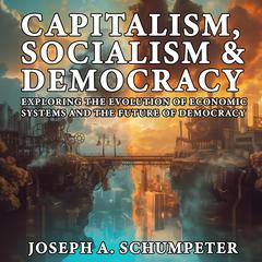 Capitalism, Socialism, and Democracy: Exploring the Evolution of Economic Systems and the Future of Democracy Audibook, by Joseph A. Schumpeter