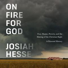 On Fire for God: Fear, Shame, Poverty, and the Making of the Christian Right - a Personal History Audibook, by Josiah Hesse