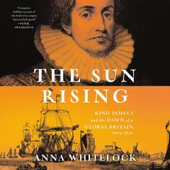 The Sun Rising: King James I and the Dawn of a Global Britain, 1603-1625 Audibook, by Anna Whitelock