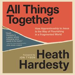 All Things Together: How Apprenticeship to Jesus Is the Way of Flourishing in a Fragmented World Audibook, by Heath Hardesty
