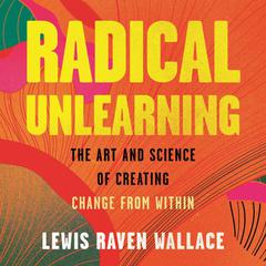 Radical Unlearning: The Art and Science of Creating Change from Within Audibook, by Lewis Raven Wallace