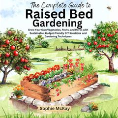 The Complete Guide to Raised Bed Gardening: Grow Your Own Vegetables, Fruits, and Herbs with Sustainable, Budget-friendly DIY Solutions and Gardening Techniques Audibook, by Sophie McKay