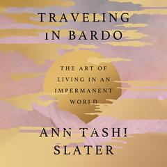 Traveling in Bardo: The Art of Living in an Impermanent World Audibook, by Ann Tashi Slater