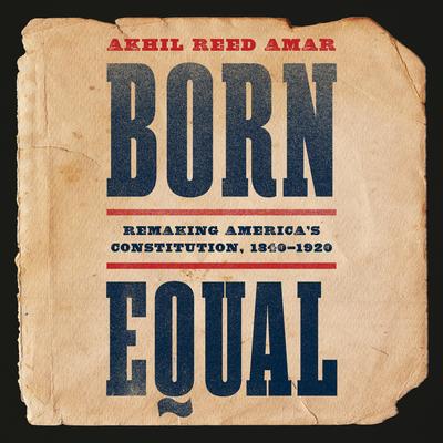 Born Equal: Remaking America's Constitution, 1840–1920 Audibook, by Akhil Reed Amar