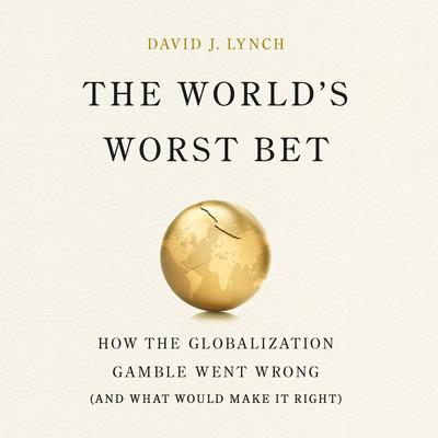 The World's Worst Bet: How the Globalization Gamble Went Wrong (And What Would Make It Right) Audibook, by David J Lynch