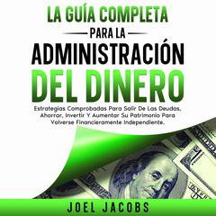 La guía completa para la administración del dinero: Estrategias probadas para librarte de deudas, ahorrar, invertir y hacer crecer tu riqueza para llegar a ser financieramente independiente Audibook, by Joel Jacobs