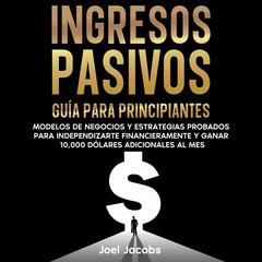 Ingresos pasivos: Guía para principiantes. Modelos de negocios y estrategias probados para independizarte financieramente y ganar 10.000 dólares adicionales al mes Audibook, by Joel Jacobs