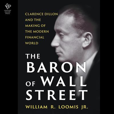 The Baron of Wall Street: Clarence Dillon and the Making of the Modern Financial World Audibook, by William R. Loomis