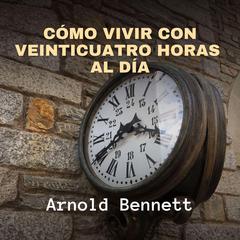 Cómo Vivir con Veinticuatro Horas al Día Audibook, by Arnold Bennett